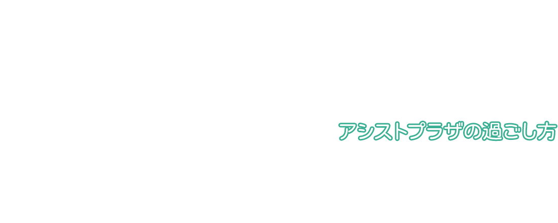 アシストプラザの過ごし方